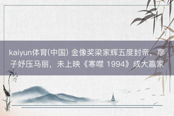 kaiyun体育(中国) 金像奖梁家辉五度封帝，廖子妤压马丽，未上映《寒噤 1994》成大赢家