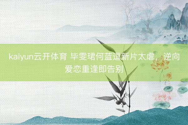 kaiyun云开体育 毕雯珺何蓝逗新片太虐，逆向爱恋重逢即告别
