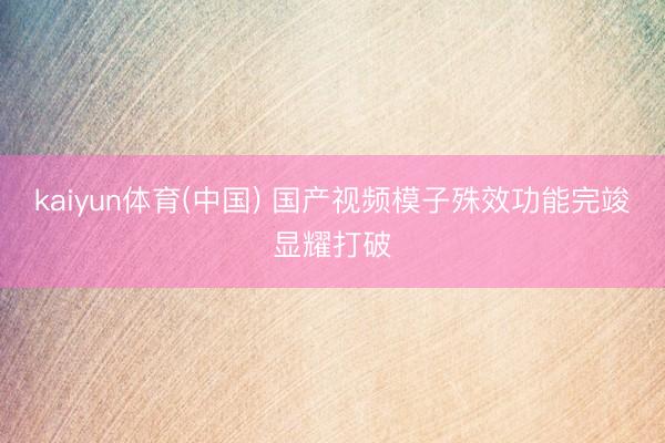 kaiyun体育(中国) 国产视频模子殊效功能完竣显耀打破