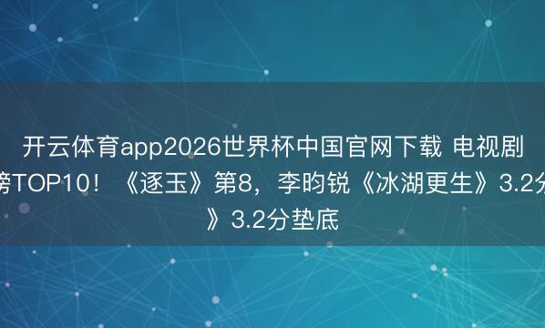 开云体育app2026世界杯中国官网下载 电视剧评分榜TOP10！《逐玉》第8，李昀锐《冰湖更生》3.2分垫底