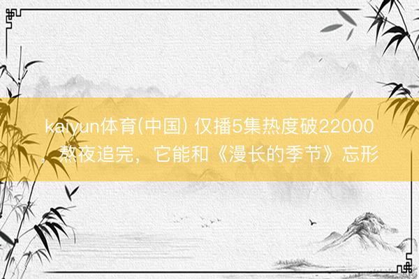 kaiyun体育(中国) 仅播5集热度破22000，熬夜追完，它能和《漫长的季节》忘形