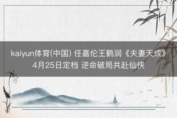 kaiyun体育(中国) 任嘉伦王鹤润《夫妻天成》4月25日定档 逆命破局共赴仙侠