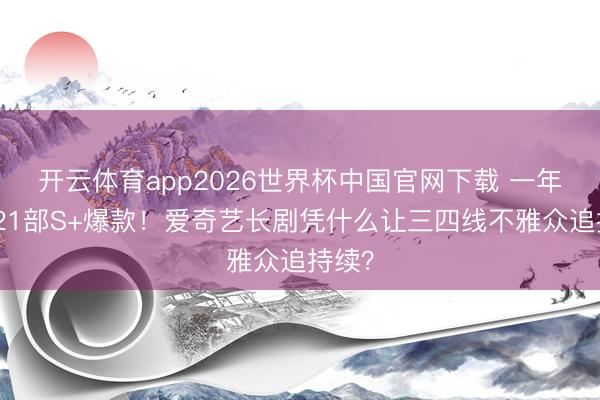 开云体育app2026世界杯中国官网下载 一年狂揽21部S+爆款!爱奇艺长剧凭什么让三四线不雅众追持续?