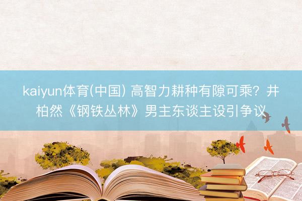 kaiyun体育(中国) 高智力耕种有隙可乘？井柏然《钢铁丛林》男主东谈主设引争议