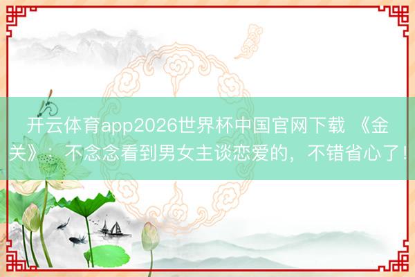 开云体育app2026世界杯中国官网下载 《金关》：不念念看到男女主谈恋爱的，不错省心了！