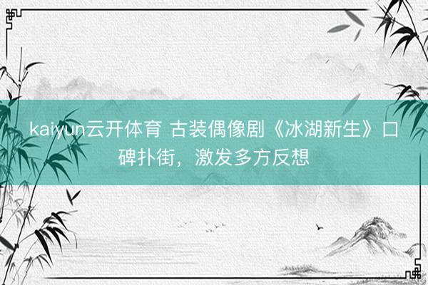 kaiyun云开体育 古装偶像剧《冰湖新生》口碑扑街，激发多方反想