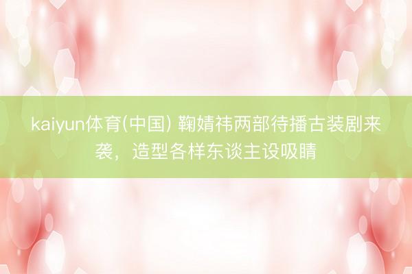 kaiyun体育(中国) 鞠婧祎两部待播古装剧来袭，造型各样东谈主设吸睛