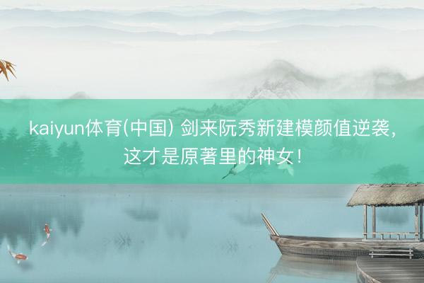 kaiyun体育(中国) 剑来阮秀新建模颜值逆袭，这才是原著里的神女！