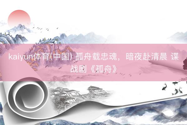 kaiyun体育(中国) 孤舟载忠魂，暗夜赴清晨 谍战剧《孤舟》
