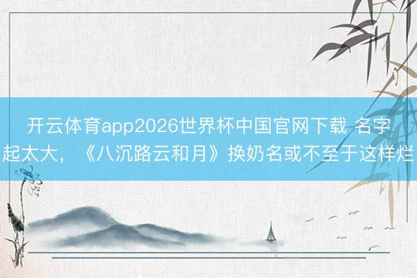 开云体育app2026世界杯中国官网下载 名字起太大，《八沉路云和月》换奶名或不至于这样烂
