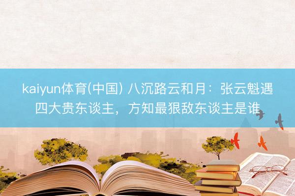 kaiyun体育(中国) 八沉路云和月：张云魁遇四大贵东谈主，方知最狠敌东谈主是谁