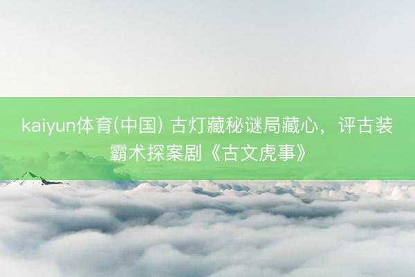 kaiyun体育(中国) 古灯藏秘谜局藏心,评古装霸术探案剧《古文虎事》