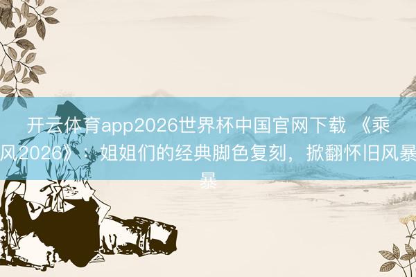 开云体育app2026世界杯中国官网下载 《乘风2026》：姐姐们的经典脚色复刻，掀翻怀旧风暴