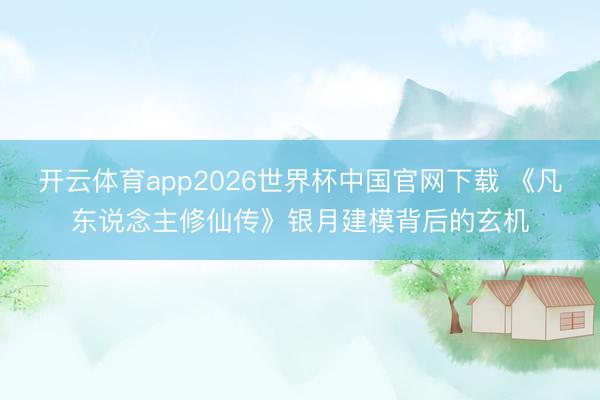 开云体育app2026世界杯中国官网下载 《凡东说念主修仙传》银月建模背后的玄机
