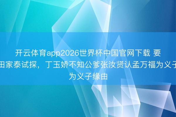 开云体育app2026世界杯中国官网下载 要不是田家泰试探，丁玉娇不知公爹张汝贤认孟万福为义子缘由