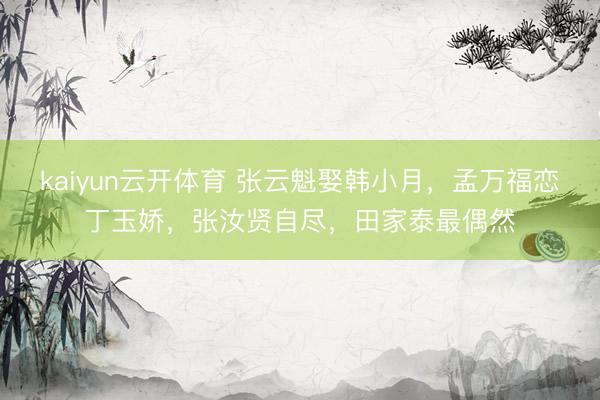 kaiyun云开体育 张云魁娶韩小月，孟万福恋丁玉娇，张汝贤自尽，田家泰最偶然