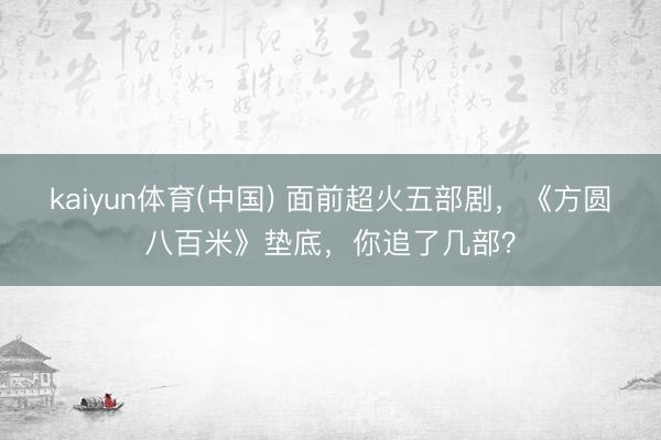 kaiyun体育(中国) 面前超火五部剧，《方圆八百米》垫底，你追了几部？