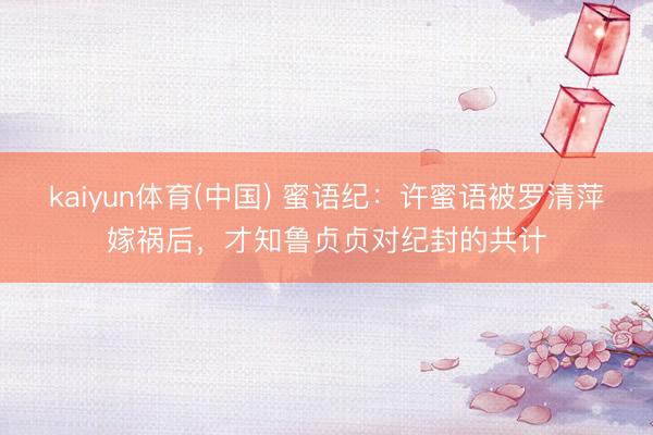 kaiyun体育(中国) 蜜语纪：许蜜语被罗清萍嫁祸后，才知鲁贞贞对纪封的共计