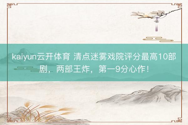 kaiyun云开体育 清点迷雾戏院评分最高10部剧，两部王炸，第一9分心作！