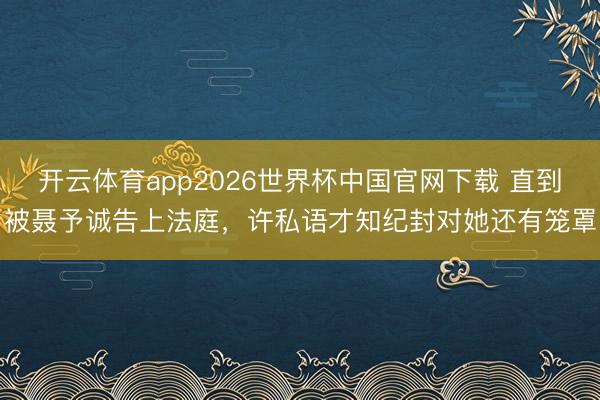 开云体育app2026世界杯中国官网下载 直到被聂予诚告上法庭，许私语才知纪封对她还有笼罩