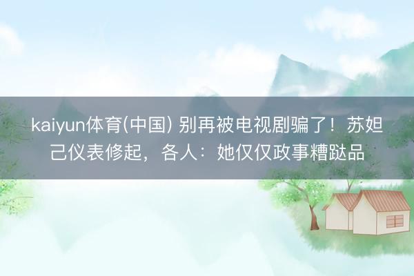 kaiyun体育(中国) 别再被电视剧骗了！苏妲己仪表修起，各人：她仅仅政事糟跶品