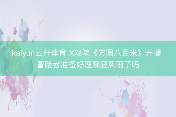 kaiyun云开体育 X戏院《方圆八百米》开播 冒险者准备好理睬狂风雨了吗