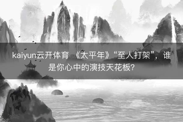 kaiyun云开体育 《太平年》“至人打架”，谁是你心中的演技天花板？
