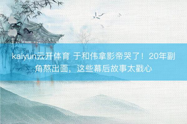 kaiyun云开体育 于和伟拿影帝哭了！20年副角熬出面，这些幕后故事太戳心