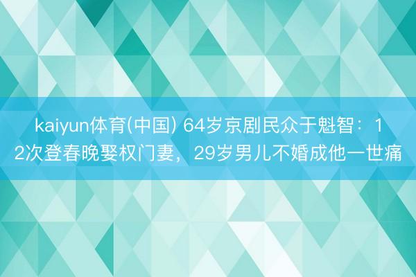 kaiyun体育(中国) 64岁京剧民众于魁智：12次登春晚娶权门妻，29岁男儿不婚成他一世痛