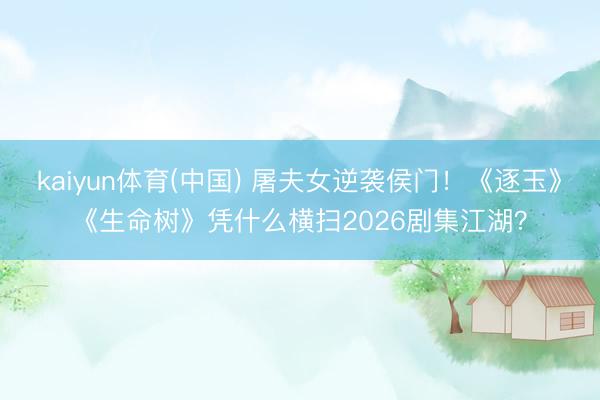 kaiyun体育(中国) 屠夫女逆袭侯门！《逐玉》《生命树》凭什么横扫2026剧集江湖？