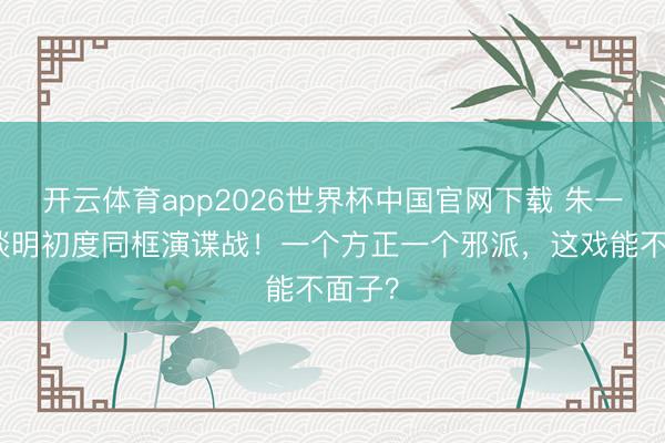 开云体育app2026世界杯中国官网下载 朱一龙陈谈明初度同框演谍战！一个方正一个邪派，这戏能不面子？