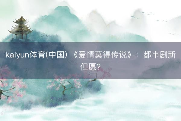 kaiyun体育(中国) 《爱情莫得传说》：都市剧新但愿？