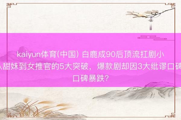 kaiyun体育(中国) 白鹿成90后顶流扛剧小花！从甜妹到女推官的5大突破，爆款剧却因3大纰谬口碑暴跌？