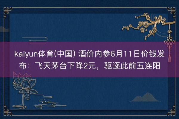 kaiyun体育(中国) 酒价内参6月11日价钱发布：飞天茅台下降2元，驱逐此前五连阳