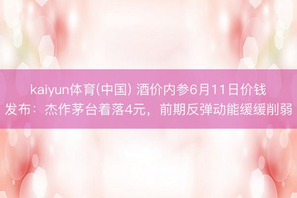 kaiyun体育(中国) 酒价内参6月11日价钱发布：杰作茅台着落4元，前期反弹动能缓缓削弱