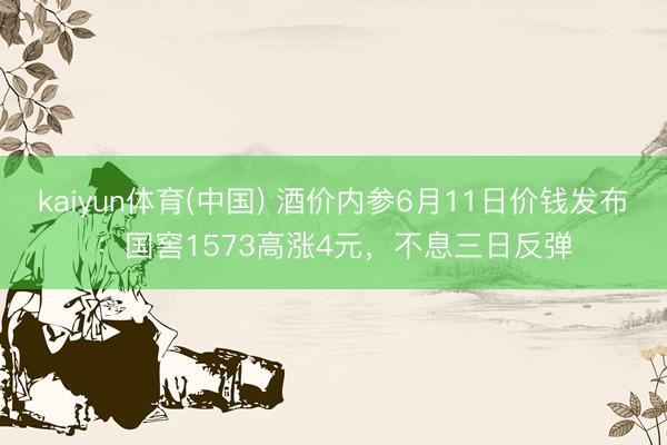 kaiyun体育(中国) 酒价内参6月11日价钱发布：国窖1573高涨4元，不息三日反弹