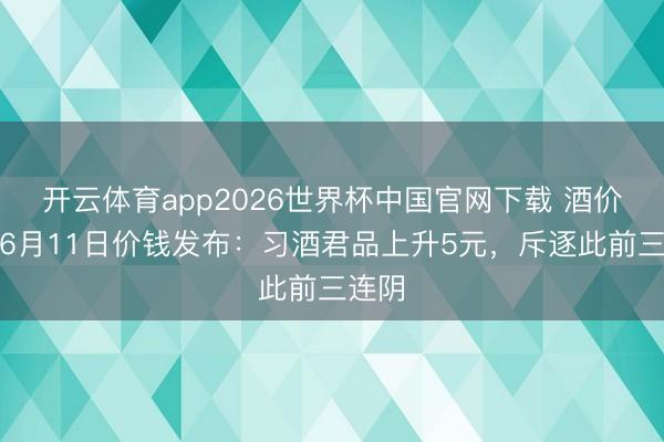 开云体育app2026世界杯中国官网下载 酒价内参6月11日价钱发布：习酒君品上升5元，斥逐此前三连阴