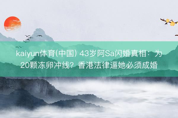 kaiyun体育(中国) 43岁阿Sa闪婚真相：为20颗冻卵冲线？香港法律逼她必须成婚
