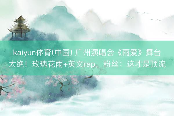 kaiyun体育(中国) 广州演唱会《雨爱》舞台太绝！玫瑰花雨+英文rap，粉丝：这才是顶流