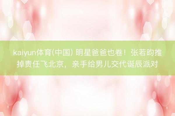 kaiyun体育(中国) 明星爸爸也卷！张若昀推掉责任飞北京，亲手给男儿交代诞辰派对