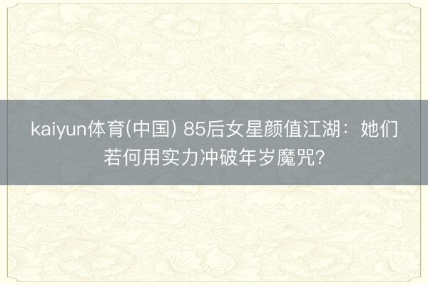 kaiyun体育(中国) 85后女星颜值江湖：她们若何用实力冲破年岁魔咒？
