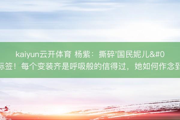 kaiyun云开体育 杨紫：撕碎'国民妮儿'标签！每个变装齐是呼吸般的信得过，她如何作念到的？