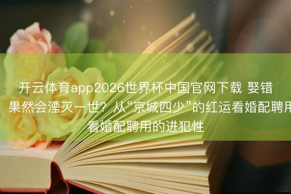开云体育app2026世界杯中国官网下载 娶错东说念主,果然会湮灭一世?从“京城四少”的红运看婚配聘用的进犯性
