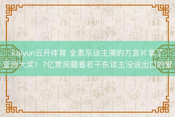 kaiyun云开体育 全素东谈主演的方言片拿了亚洲大奖！7亿票房藏着若干东谈主没说出口的爱