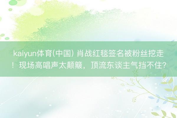 kaiyun体育(中国) 肖战红毯签名被粉丝挖走！现场高唱声太颠簸，顶流东谈主气挡不住？