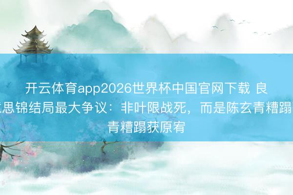 开云体育app2026世界杯中国官网下载 良陈好意思锦结局最大争议：非叶限战死，而是陈玄青糟蹋获原宥