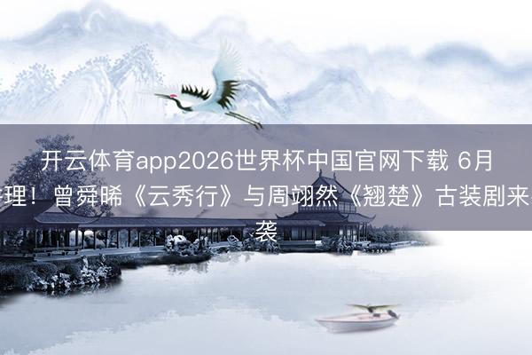 开云体育app2026世界杯中国官网下载 6月讲理！曾舜晞《云秀行》与周翊然《翘楚》古装剧来袭
