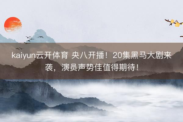 kaiyun云开体育 央八开播！20集黑马大剧来袭，演员声势佳值得期待！