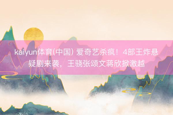kaiyun体育(中国) 爱奇艺杀疯！4部王炸悬疑剧来袭，王骁张颂文蒋欣掀激越