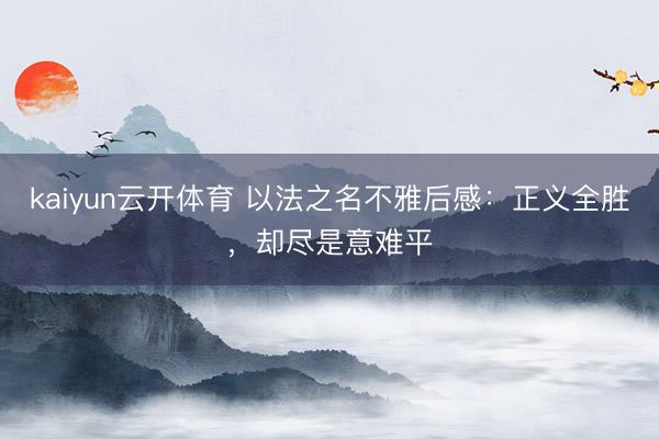 kaiyun云开体育 以法之名不雅后感：正义全胜，却尽是意难平